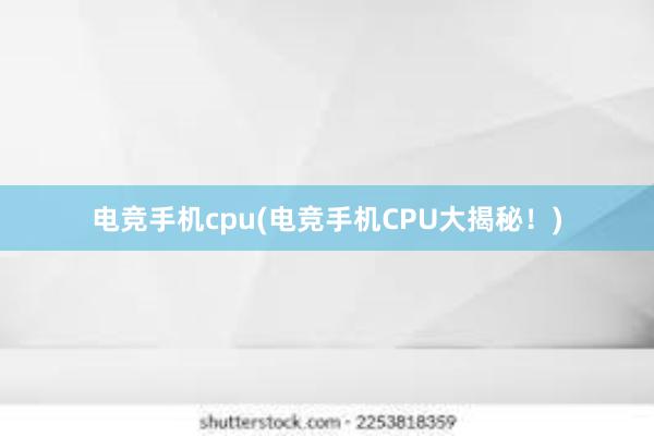 电竞手机cpu(电竞手机CPU大揭秘！)
