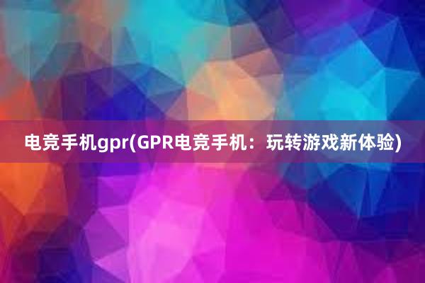 电竞手机gpr(GPR电竞手机：玩转游戏新体验)