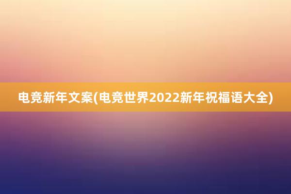 电竞新年文案(电竞世界2022新年祝福语大全)