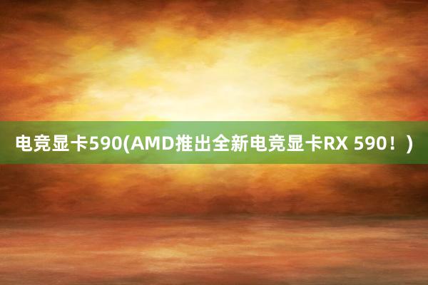 电竞显卡590(AMD推出全新电竞显卡RX 590！)