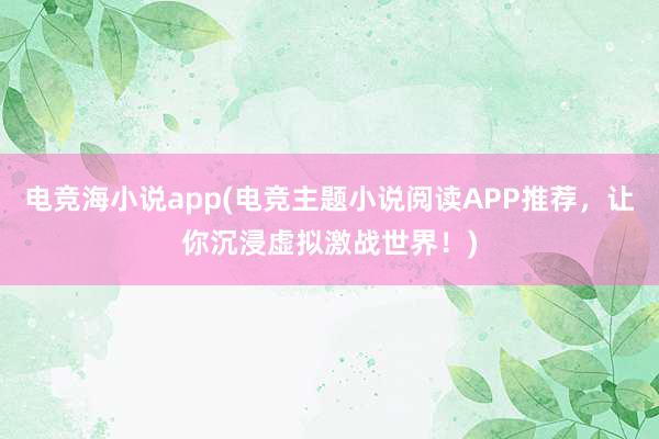 电竞海小说app(电竞主题小说阅读APP推荐，让你沉浸虚拟激战世界！)