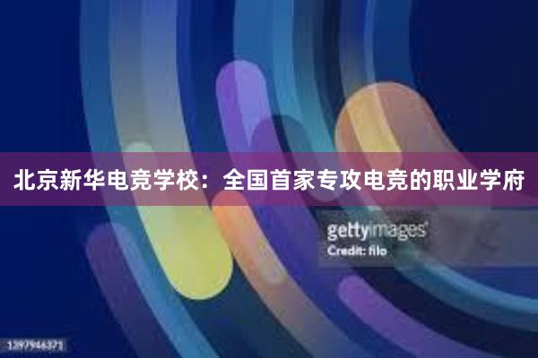 北京新华电竞学校：全国首家专攻电竞的职业学府