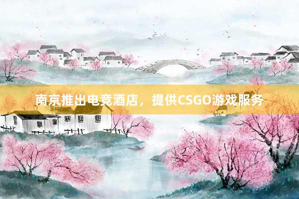 南京推出电竞酒店，提供CSGO游戏服务