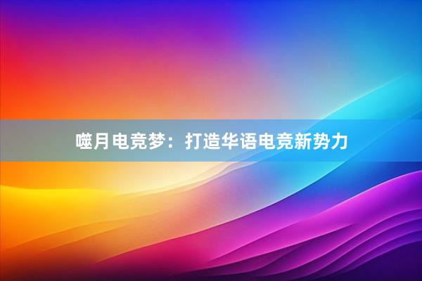 噬月电竞梦：打造华语电竞新势力