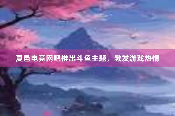 夏邑电竞网吧推出斗鱼主题，激发游戏热情