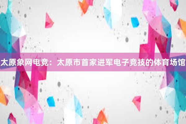 太原象网电竞：太原市首家进军电子竞技的体育场馆