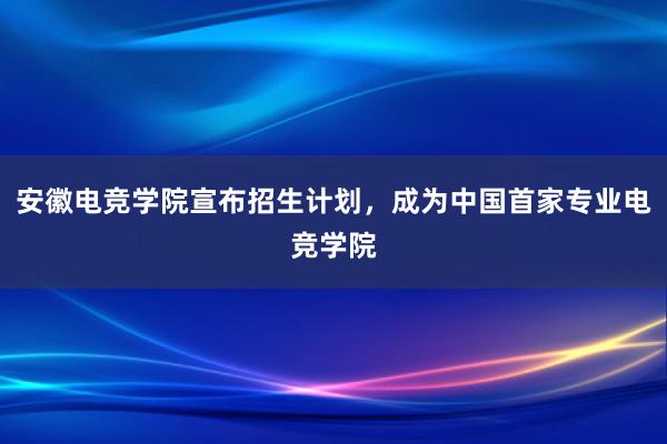 安徽电竞学院宣布招生计划，成为中国首家专业电竞学院